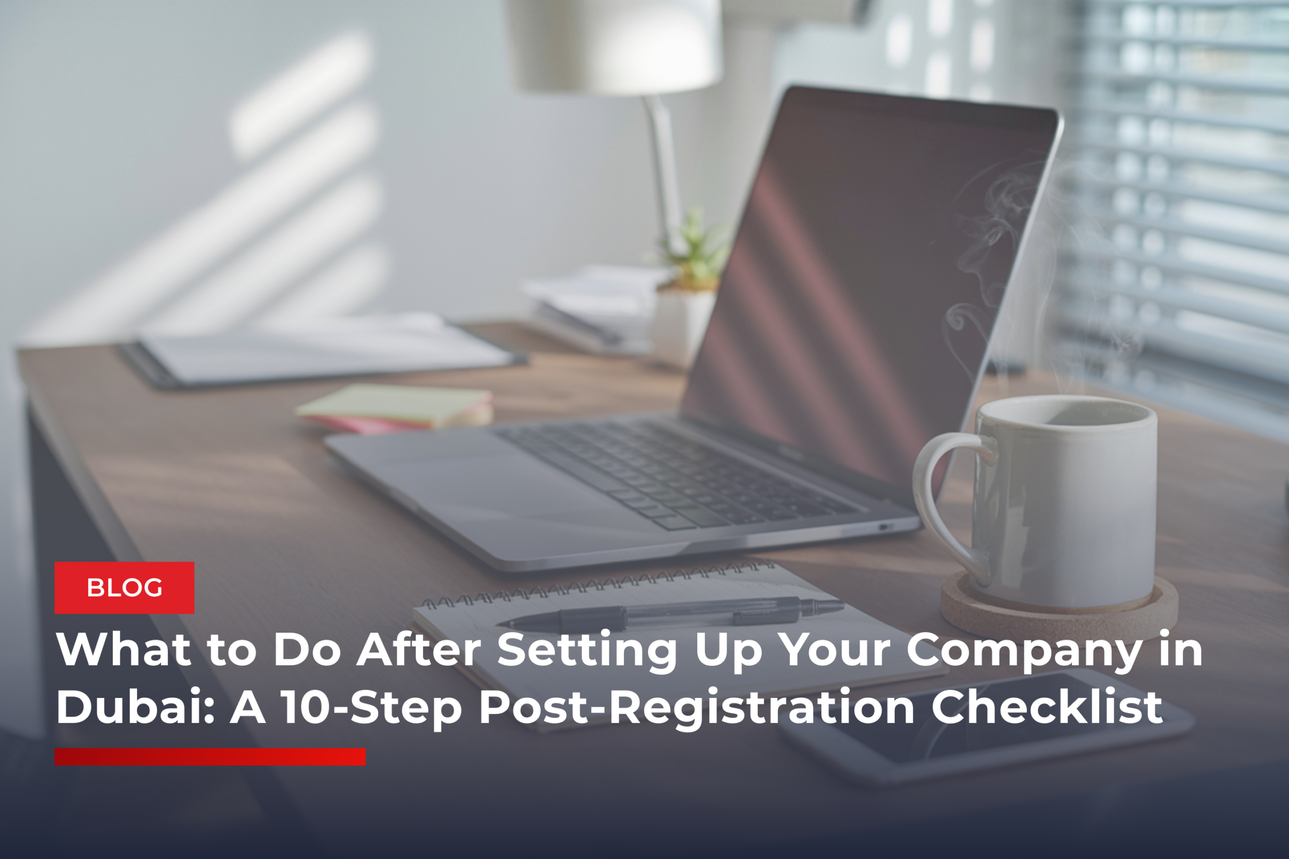 What to Do After Setting Up Your Company in Dubai: A 10-Step Post-Registration Checklist
