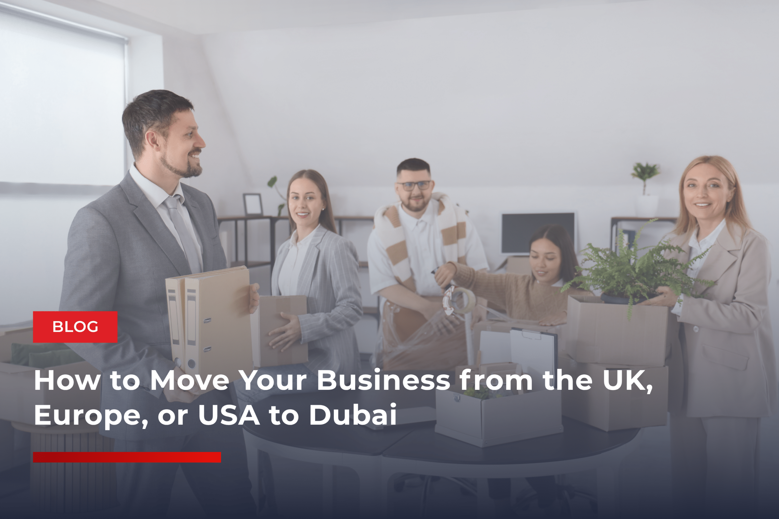 How to Move Your Business from the UK, Europe, or USA to Dubai