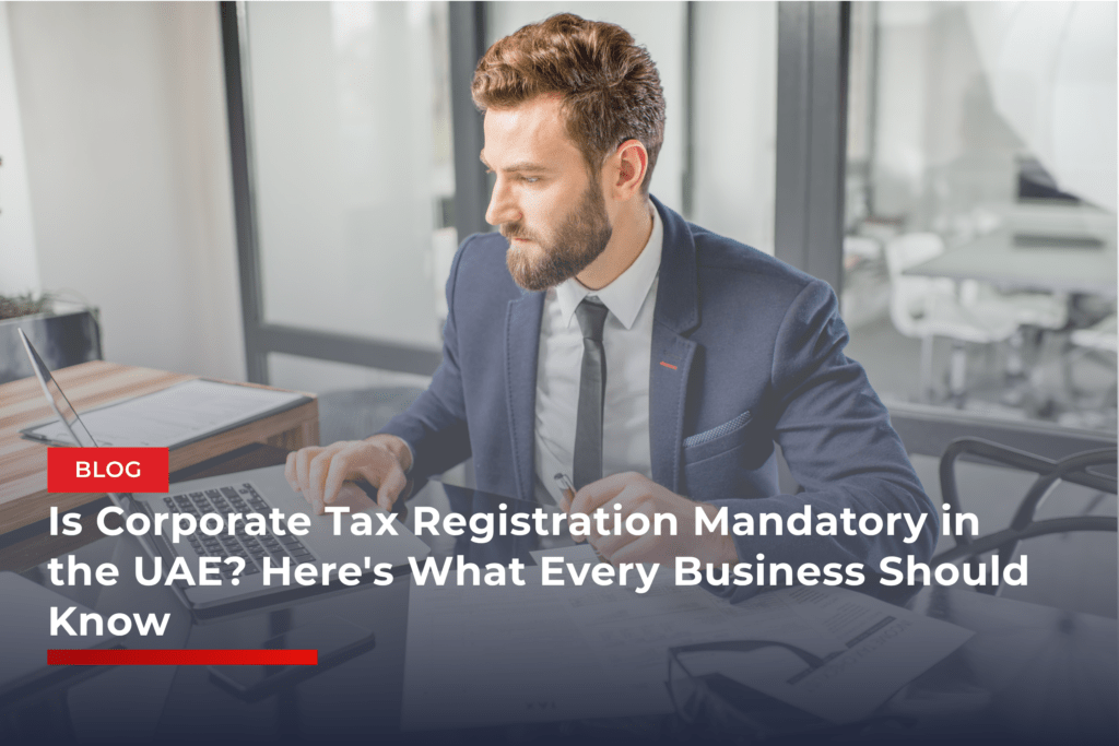 Is Corporate Tax Registration Mandatory in the UAE? Here’s What Every Business Should Know