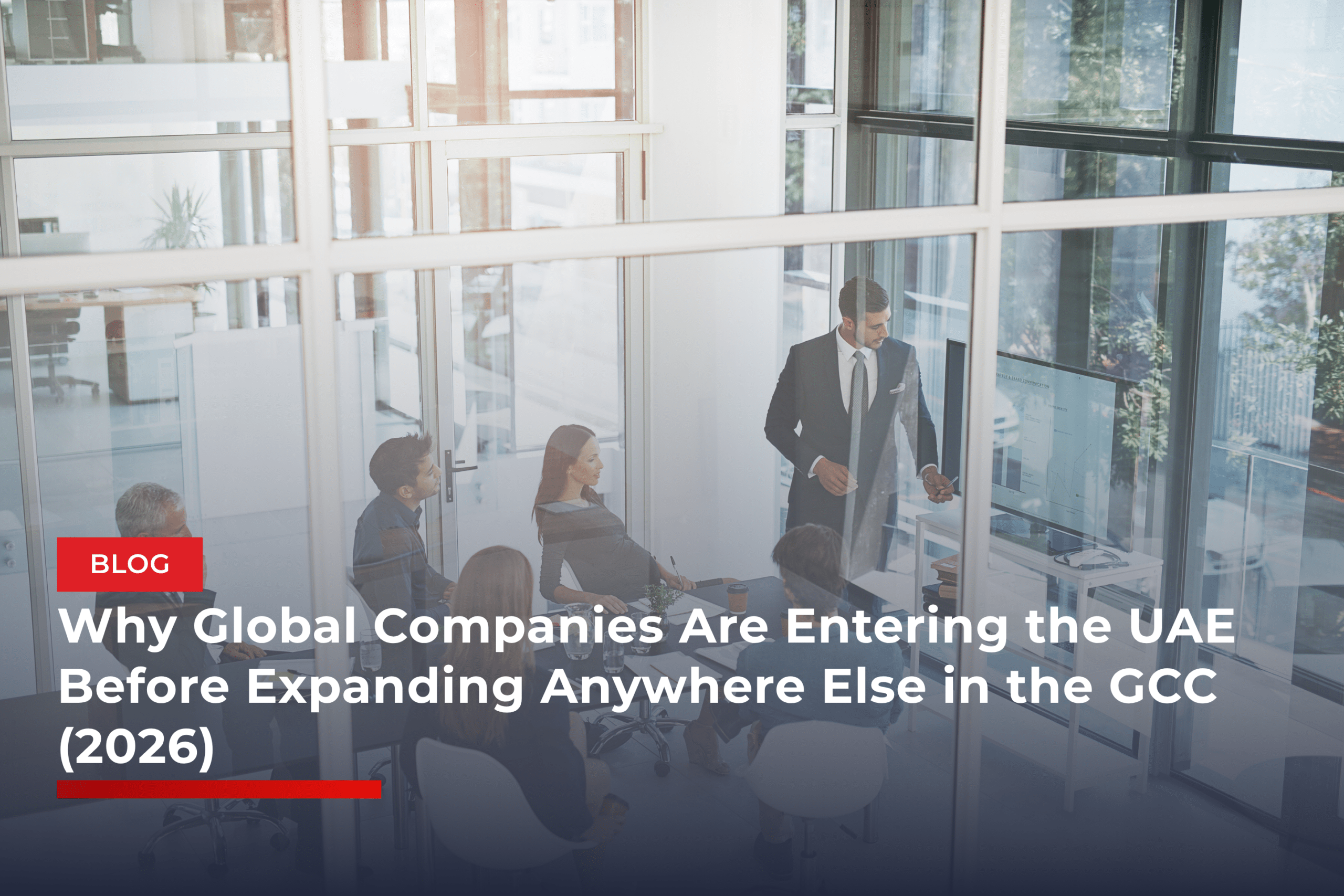 Why Global Companies Are Entering the UAE Before Expanding Anywhere Else in the GCC (2026)
