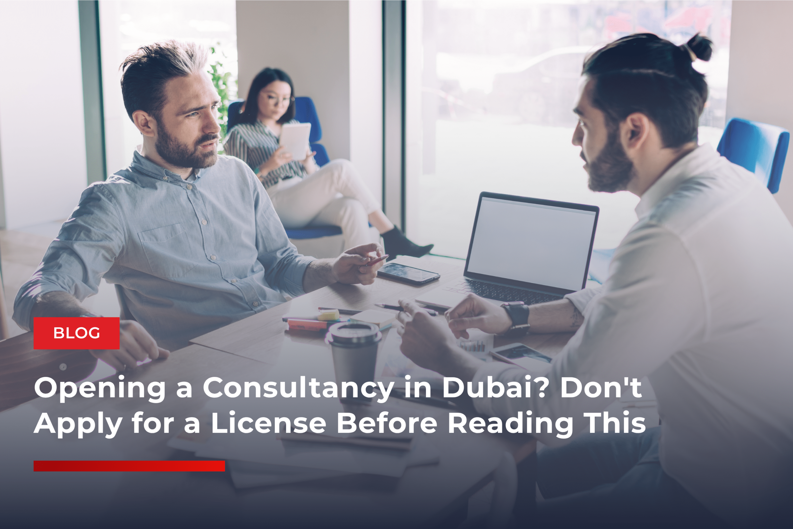Opening a Consultancy in Dubai? Don't Apply for a License Before Reading This